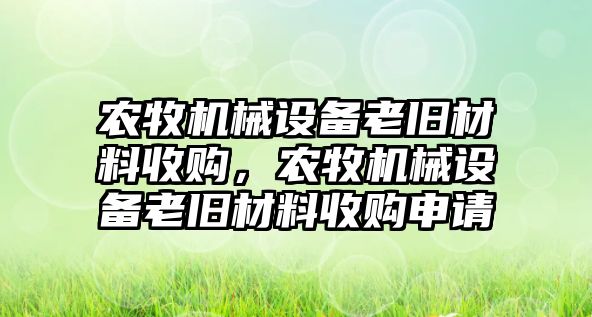 農(nóng)牧機(jī)械設(shè)備老舊材料收購(gòu)，農(nóng)牧機(jī)械設(shè)備老舊材料收購(gòu)申請(qǐng)