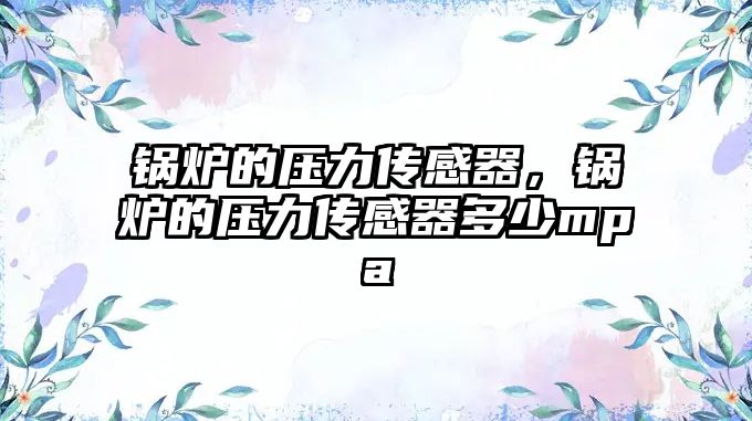 鍋爐的壓力傳感器，鍋爐的壓力傳感器多少mpa