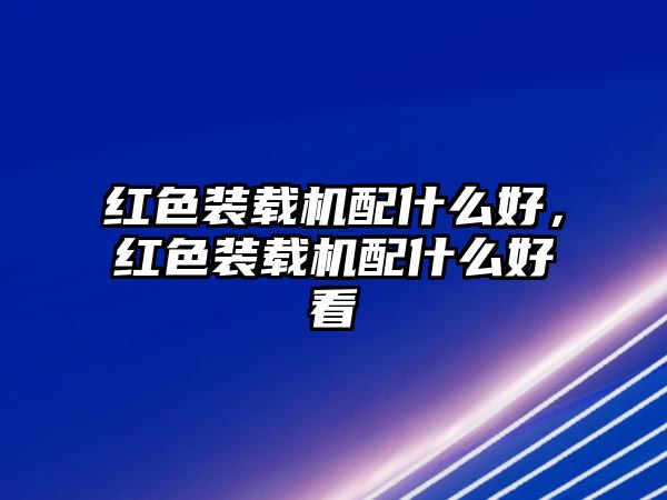 紅色裝載機(jī)配什么好，紅色裝載機(jī)配什么好看