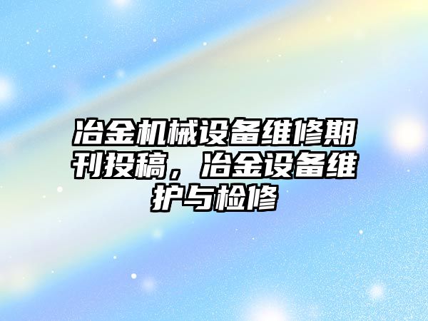 冶金機(jī)械設(shè)備維修期刊投稿，冶金設(shè)備維護(hù)與檢修