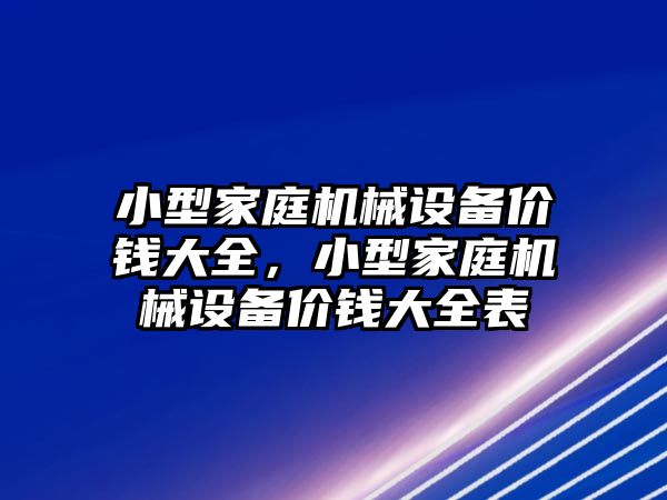 小型家庭機(jī)械設(shè)備價(jià)錢大全，小型家庭機(jī)械設(shè)備價(jià)錢大全表