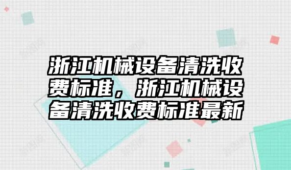 浙江機(jī)械設(shè)備清洗收費(fèi)標(biāo)準(zhǔn)，浙江機(jī)械設(shè)備清洗收費(fèi)標(biāo)準(zhǔn)最新