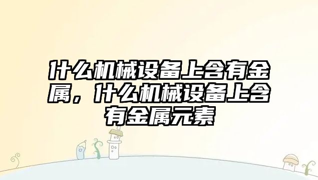 什么機(jī)械設(shè)備上含有金屬，什么機(jī)械設(shè)備上含有金屬元素