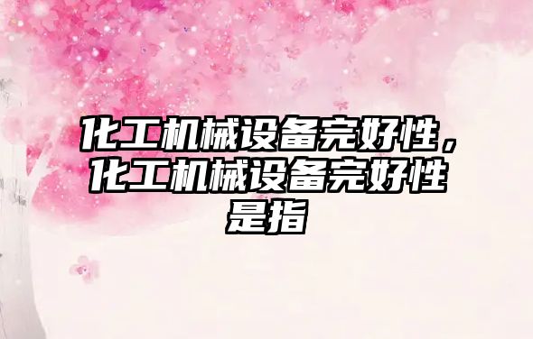 化工機(jī)械設(shè)備完好性，化工機(jī)械設(shè)備完好性是指