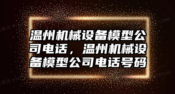 溫州機(jī)械設(shè)備模型公司電話，溫州機(jī)械設(shè)備模型公司電話號(hào)碼