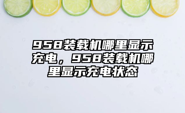 958裝載機哪里顯示充電，958裝載機哪里顯示充電狀態(tài)