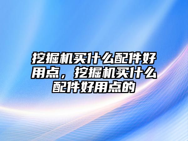 挖掘機(jī)買什么配件好用點(diǎn)，挖掘機(jī)買什么配件好用點(diǎn)的