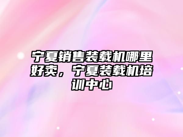 寧夏銷售裝載機哪里好賣，寧夏裝載機培訓(xùn)中心