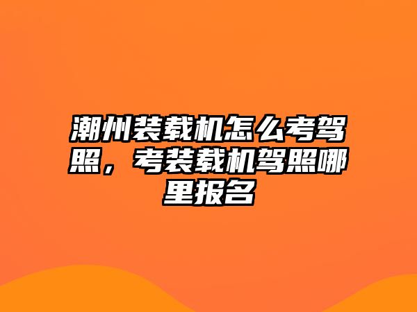 潮州裝載機(jī)怎么考駕照，考裝載機(jī)駕照哪里報(bào)名