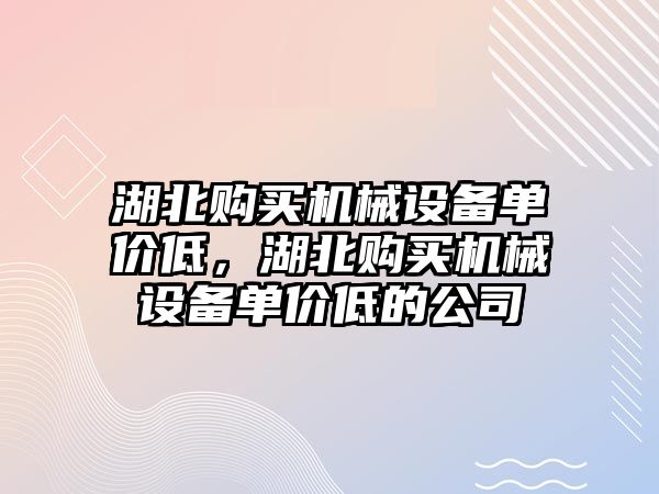 湖北購買機械設(shè)備單價低，湖北購買機械設(shè)備單價低的公司