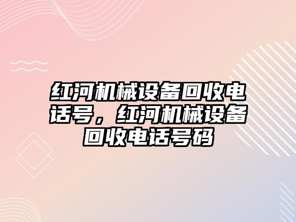 紅河機械設(shè)備回收電話號，紅河機械設(shè)備回收電話號碼
