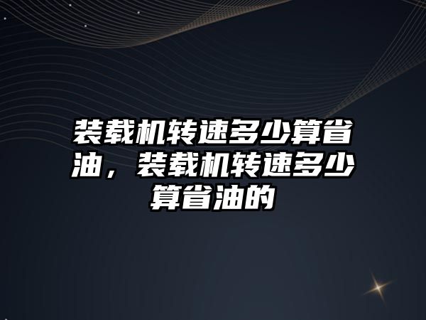 裝載機轉(zhuǎn)速多少算省油，裝載機轉(zhuǎn)速多少算省油的
