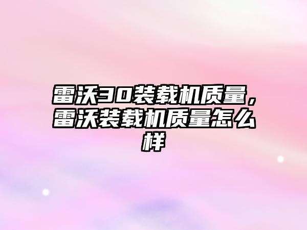 雷沃30裝載機(jī)質(zhì)量，雷沃裝載機(jī)質(zhì)量怎么樣