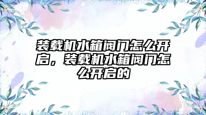 裝載機(jī)水箱閥門怎么開啟，裝載機(jī)水箱閥門怎么開啟的