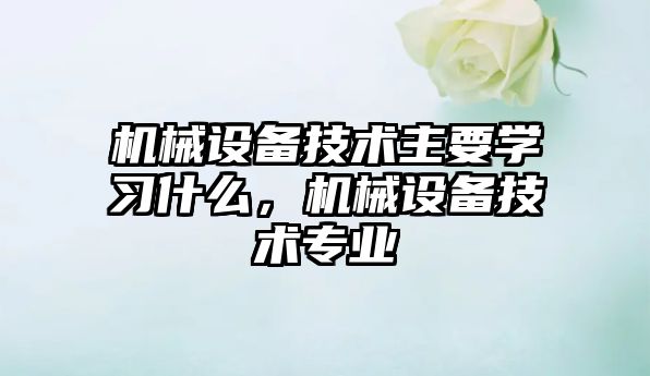 機(jī)械設(shè)備技術(shù)主要學(xué)習(xí)什么，機(jī)械設(shè)備技術(shù)專業(yè)