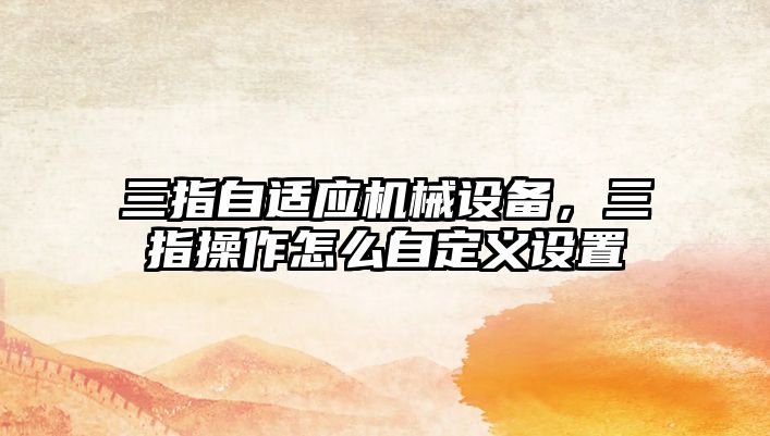 三指自適應(yīng)機(jī)械設(shè)備，三指操作怎么自定義設(shè)置