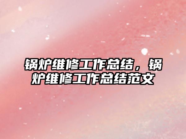 鍋爐維修工作總結(jié)，鍋爐維修工作總結(jié)范文