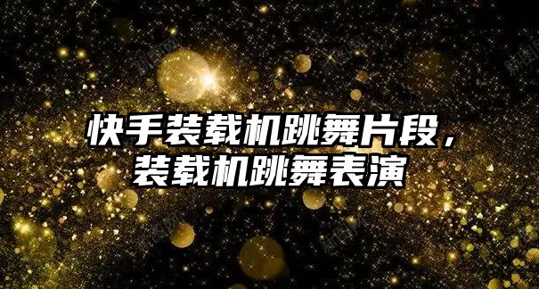 快手裝載機(jī)跳舞片段，裝載機(jī)跳舞表演