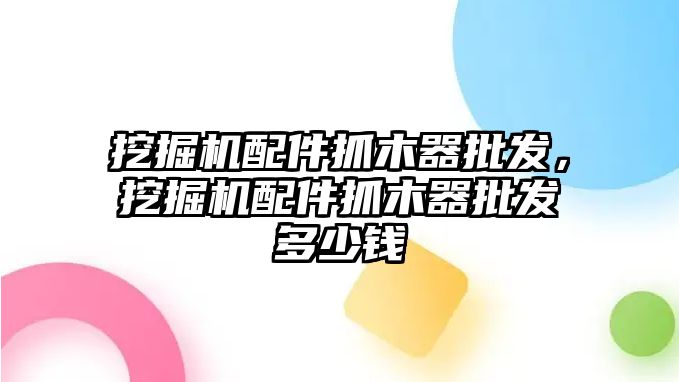 挖掘機(jī)配件抓木器批發(fā)，挖掘機(jī)配件抓木器批發(fā)多少錢