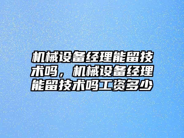 機械設備經(jīng)理能留技術嗎，機械設備經(jīng)理能留技術嗎工資多少