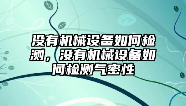 沒(méi)有機(jī)械設(shè)備如何檢測(cè)，沒(méi)有機(jī)械設(shè)備如何檢測(cè)氣密性