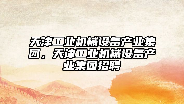 天津工業(yè)機(jī)械設(shè)備產(chǎn)業(yè)集團(tuán)，天津工業(yè)機(jī)械設(shè)備產(chǎn)業(yè)集團(tuán)招聘