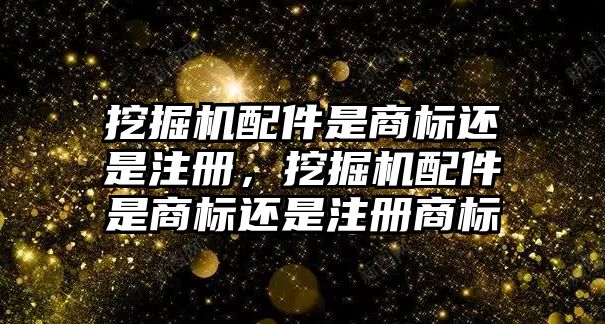 挖掘機配件是商標還是注冊，挖掘機配件是商標還是注冊商標