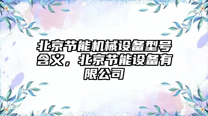 北京節(jié)能機(jī)械設(shè)備型號含義，北京節(jié)能設(shè)備有限公司