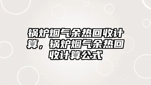鍋爐煙氣余熱回收計算，鍋爐煙氣余熱回收計算公式