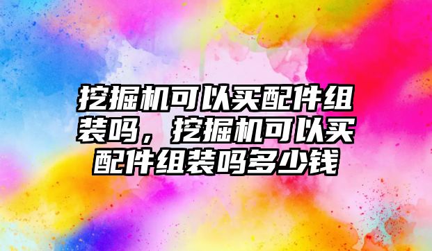 挖掘機可以買配件組裝嗎，挖掘機可以買配件組裝嗎多少錢
