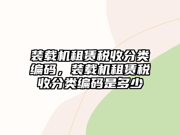 裝載機(jī)租賃稅收分類(lèi)編碼，裝載機(jī)租賃稅收分類(lèi)編碼是多少