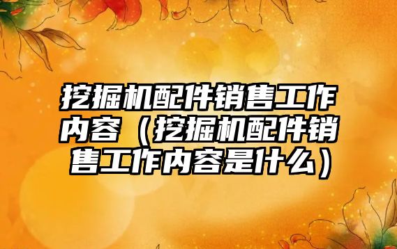 挖掘機(jī)配件銷售工作內(nèi)容（挖掘機(jī)配件銷售工作內(nèi)容是什么）