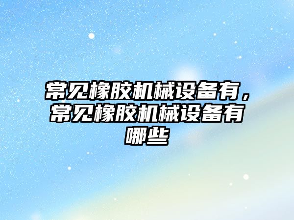 常見橡膠機械設備有，常見橡膠機械設備有哪些