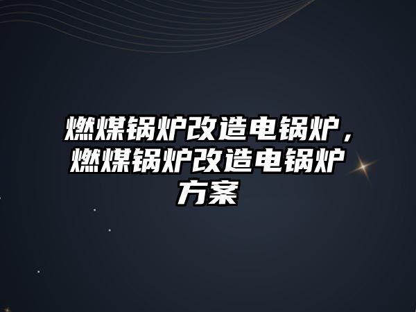 燃煤鍋爐改造電鍋爐，燃煤鍋爐改造電鍋爐方案