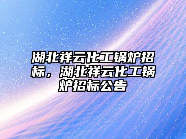 湖北祥云化工鍋爐招標(biāo)，湖北祥云化工鍋爐招標(biāo)公告