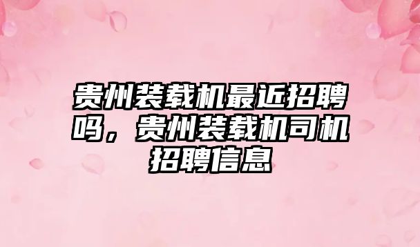 貴州裝載機(jī)最近招聘嗎，貴州裝載機(jī)司機(jī)招聘信息