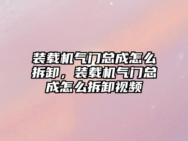 裝載機(jī)氣門總成怎么拆卸，裝載機(jī)氣門總成怎么拆卸視頻