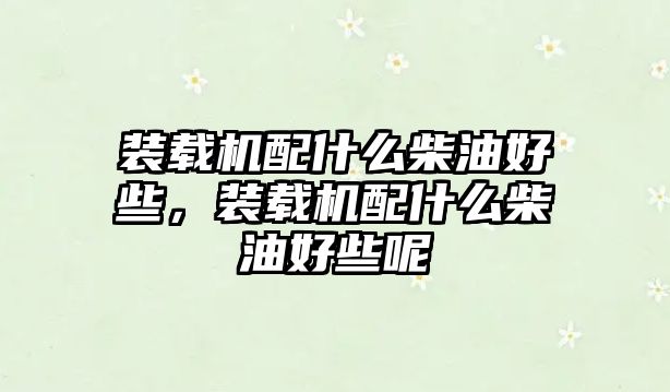 裝載機(jī)配什么柴油好些，裝載機(jī)配什么柴油好些呢