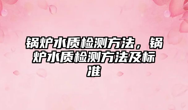 鍋爐水質(zhì)檢測方法，鍋爐水質(zhì)檢測方法及標(biāo)準(zhǔn)