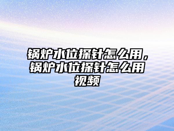 鍋爐水位探針怎么用，鍋爐水位探針怎么用視頻