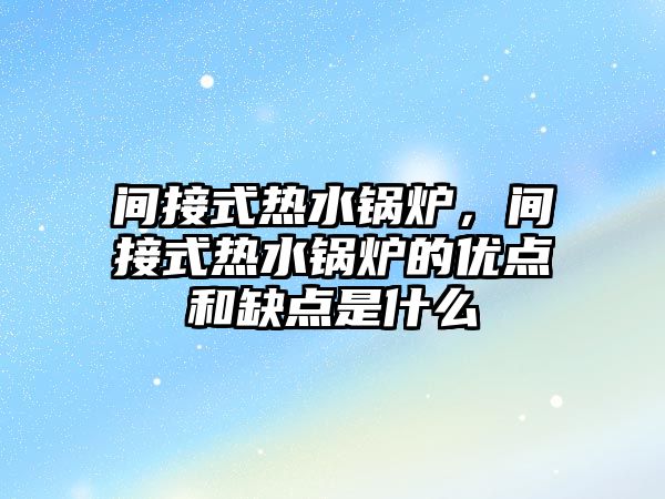 間接式熱水鍋爐，間接式熱水鍋爐的優(yōu)點(diǎn)和缺點(diǎn)是什么