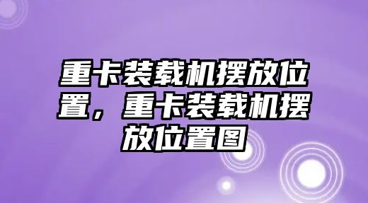重卡裝載機擺放位置，重卡裝載機擺放位置圖