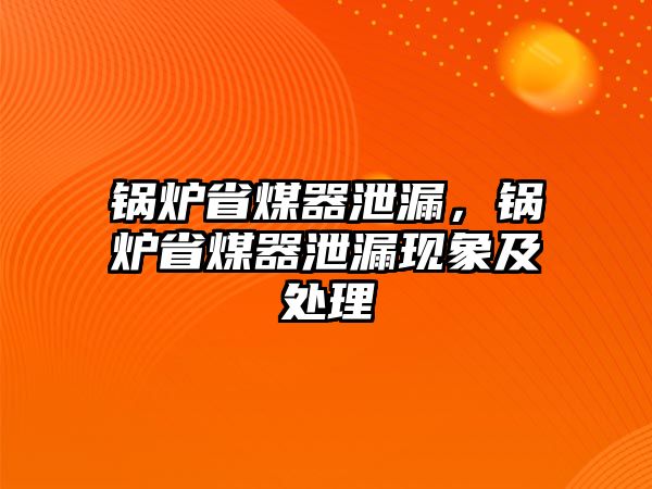 鍋爐省煤器泄漏，鍋爐省煤器泄漏現(xiàn)象及處理