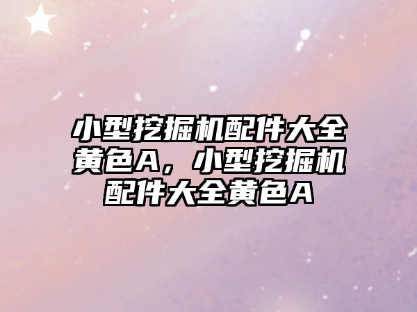 小型挖掘機(jī)配件大全黃色A，小型挖掘機(jī)配件大全黃色A