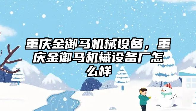 重慶金御馬機(jī)械設(shè)備，重慶金御馬機(jī)械設(shè)備廠怎么樣