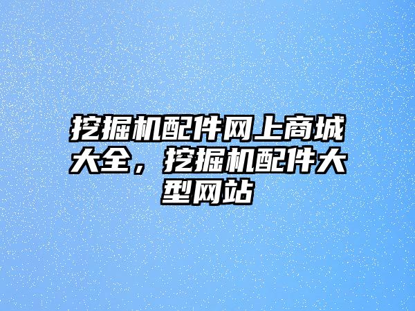 挖掘機配件網上商城大全，挖掘機配件大型網站