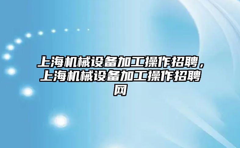 上海機械設備加工操作招聘，上海機械設備加工操作招聘網(wǎng)