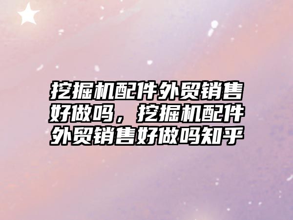 挖掘機(jī)配件外貿(mào)銷售好做嗎，挖掘機(jī)配件外貿(mào)銷售好做嗎知乎