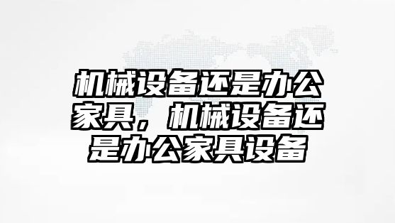機械設(shè)備還是辦公家具，機械設(shè)備還是辦公家具設(shè)備