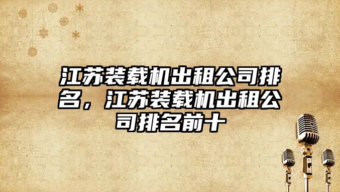 江蘇裝載機(jī)出租公司排名，江蘇裝載機(jī)出租公司排名前十